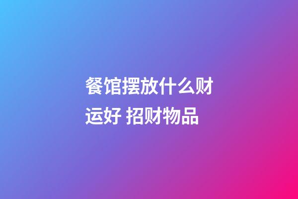 餐馆摆放什么财运好 招财物品